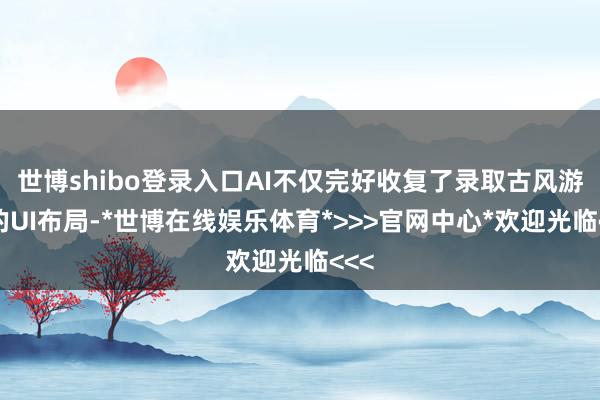 世博shibo登录入口AI不仅完好收复了录取古风游戏的UI布局-*世博在线娱乐体育*>>>官网中心*欢迎光临<<<