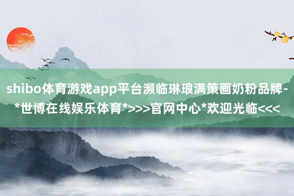 shibo体育游戏app平台濒临琳琅满策画奶粉品牌-*世博在线娱乐体育*>>>官网中心*欢迎光临<<<