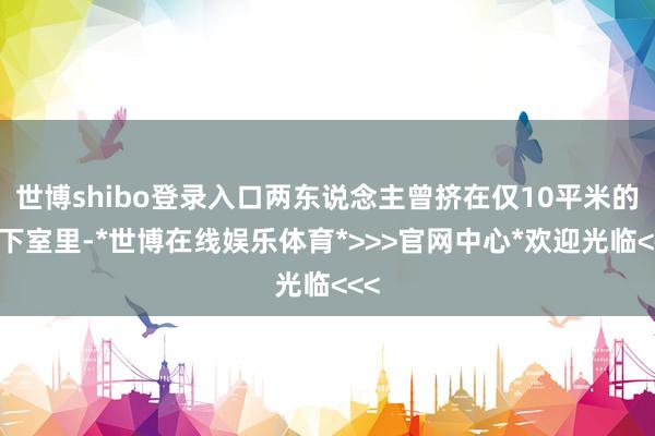 世博shibo登录入口两东说念主曾挤在仅10平米的地下室里-*世博在线娱乐体育*>>>官网中心*欢迎光临<<<