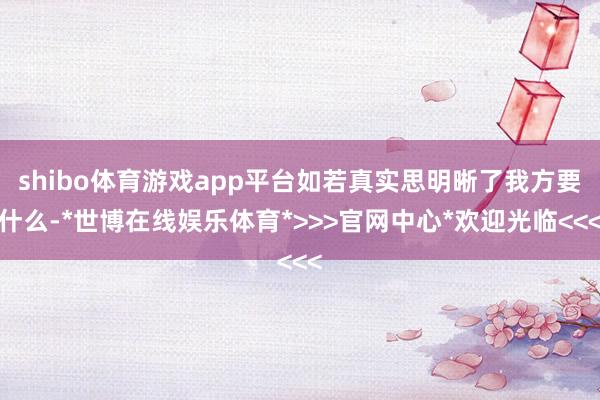 shibo体育游戏app平台如若真实思明晰了我方要什么-*世博在线娱乐体育*>>>官网中心*欢迎光临<<<