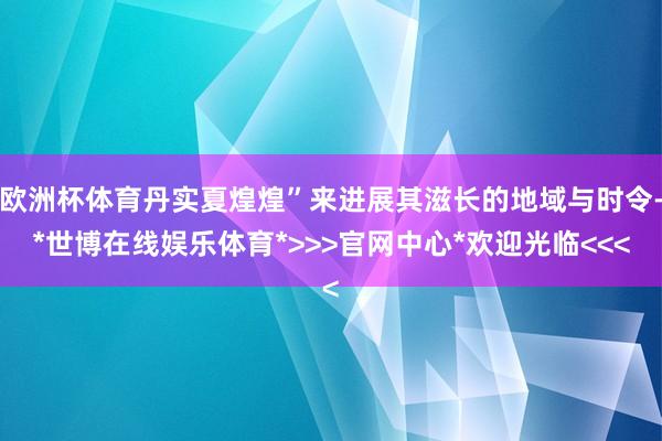 欧洲杯体育丹实夏煌煌”来进展其滋长的地域与时令-*世博在线娱乐体育*>>>官网中心*欢迎光临<<<