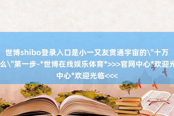 世博shibo登录入口是小一又友贯通宇宙的
