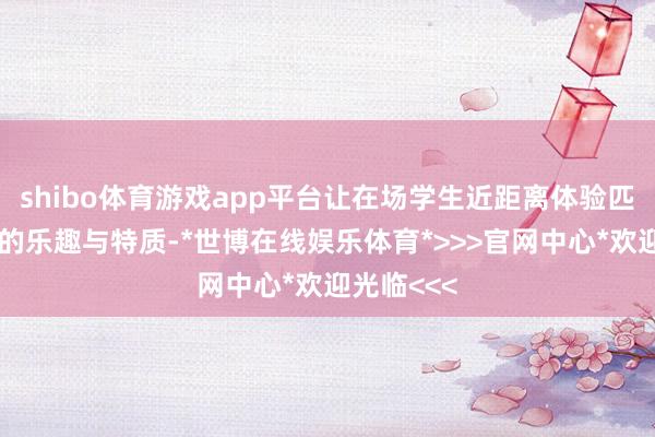 shibo体育游戏app平台让在场学生近距离体验匹克球指令的乐趣与特质-*世博在线娱乐体育*>>>官网中心*欢迎光临<<<