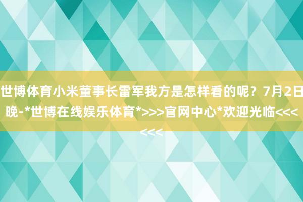 世博体育小米董事长雷军我方是怎样看的呢？7月2日晚-*世博在线娱乐体育*>>>官网中心*欢迎光临<<<