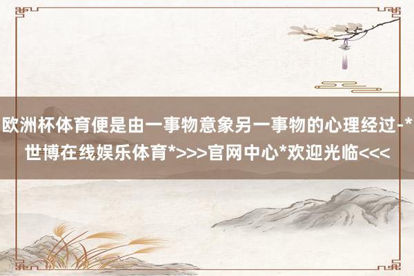 欧洲杯体育便是由一事物意象另一事物的心理经过-*世博在线娱乐体育*>>>官网中心*欢迎光临<<<