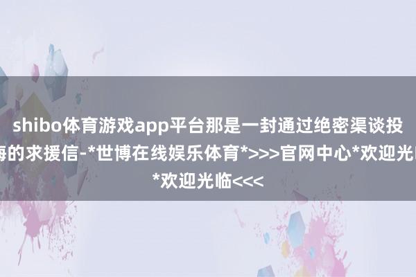 shibo体育游戏app平台那是一封通过绝密渠谈投递上海的求援信-*世博在线娱乐体育*>>>官网中心*欢迎光临<<<