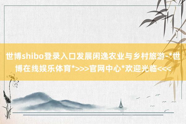 世博shibo登录入口发展闲逸农业与乡村旅游-*世博在线娱乐体育*>>>官网中心*欢迎光临<<<