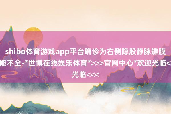 shibo体育游戏app平台确诊为右侧隐股静脉瓣膜功能不全-*世博在线娱乐体育*>>>官网中心*欢迎光临<<<