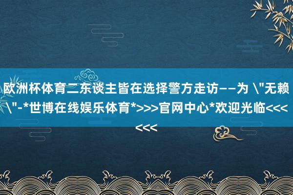 欧洲杯体育二东谈主皆在选择警方走访——为 
