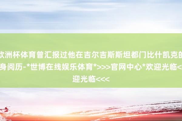 欧洲杯体育曾汇报过他在吉尔吉斯斯坦都门比什凯克的切身阅历-*世博在线娱乐体育*>>>官网中心*欢迎光临<<<