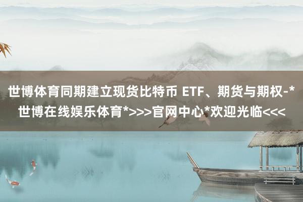 世博体育同期建立现货比特币 ETF、期货与期权-*世博在线娱乐体育*>>>官网中心*欢迎光临<<<