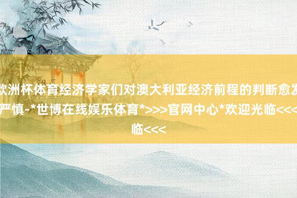 欧洲杯体育经济学家们对澳大利亚经济前程的判断愈发严慎-*世博在线娱乐体育*>>>官网中心*欢迎光临<<<