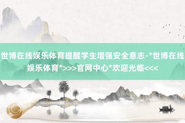 世博在线娱乐体育提醒学生增强安全意志-*世博在线娱乐体育*>>>官网中心*欢迎光临<<<