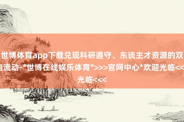 世博体育app下载兑现科研遵守、东谈主才资源的双向流动-*世博在线娱乐体育*>>>官网中心*欢迎光临<<<