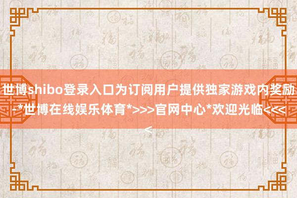 世博shibo登录入口为订阅用户提供独家游戏内奖励-*世博在线娱乐体育*>>>官网中心*欢迎光临<<<