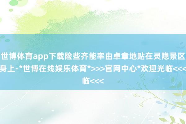 世博体育app下载险些齐能率由卓章地贴在灵隐景区身上-*世博在线娱乐体育*>>>官网中心*欢迎光临<<<