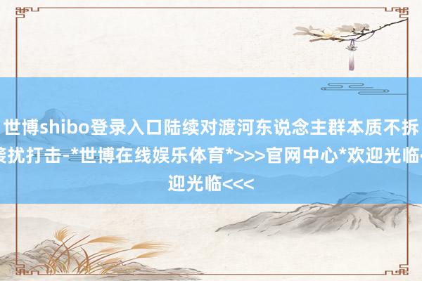 世博shibo登录入口陆续对渡河东说念主群本质不拆开袭扰打击-*世博在线娱乐体育*>>>官网中心*欢迎光临<<<