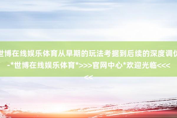 世博在线娱乐体育从早期的玩法考据到后续的深度调优-*世博在线娱乐体育*>>>官网中心*欢迎光临<<<