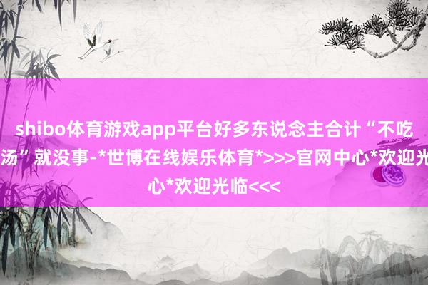 shibo体育游戏app平台好多东说念主合计“不吃肉只喝汤”就没事-*世博在线娱乐体育*>>>官网中心*欢迎光临<<<