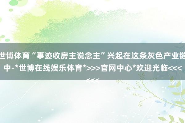 世博体育“事迹收房主说念主”兴起在这条灰色产业链中-*世博在线娱乐体育*>>>官网中心*欢迎光临<<<