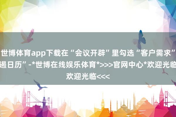 世博体育app下载在“会议开辟”里勾选“客户需求”“抑遏日历”-*世博在线娱乐体育*>>>官网中心*欢迎光临<<<