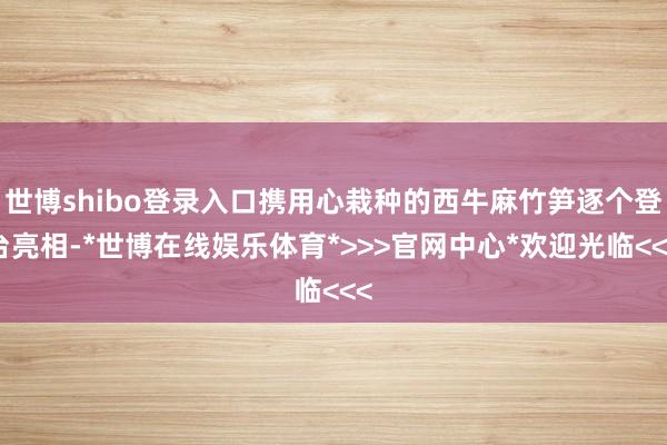世博shibo登录入口携用心栽种的西牛麻竹笋逐个登台亮相-*世博在线娱乐体育*>>>官网中心*欢迎光临<<<