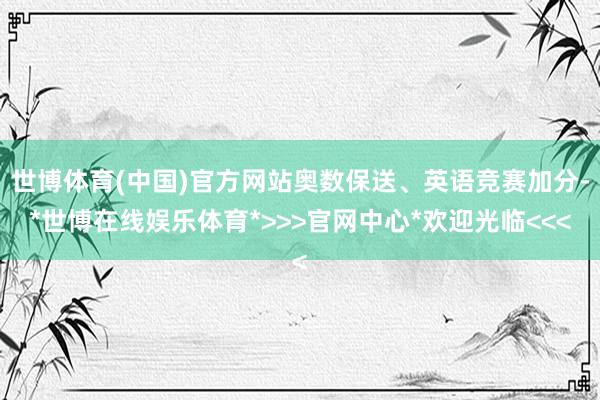 世博体育(中国)官方网站奥数保送、英语竞赛加分-*世博在线娱乐体育*>>>官网中心*欢迎光临<<<