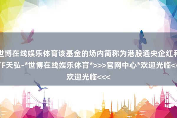 世博在线娱乐体育该基金的场内简称为港股通央企红利ETF天弘-*世博在线娱乐体育*>>>官网中心*欢迎光临<<<