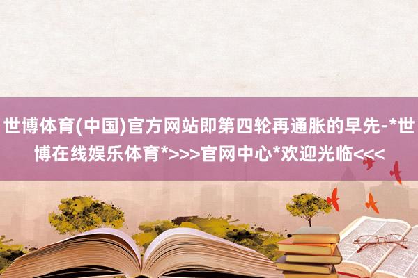 世博体育(中国)官方网站即第四轮再通胀的早先-*世博在线娱乐体育*>>>官网中心*欢迎光临<<<