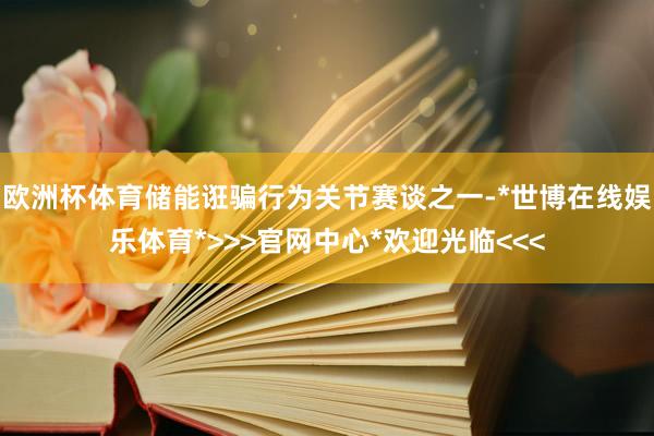 欧洲杯体育储能诳骗行为关节赛谈之一-*世博在线娱乐体育*>>>官网中心*欢迎光临<<<