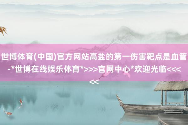 世博体育(中国)官方网站高盐的第一伤害靶点是血管-*世博在线娱乐体育*>>>官网中心*欢迎光临<<<