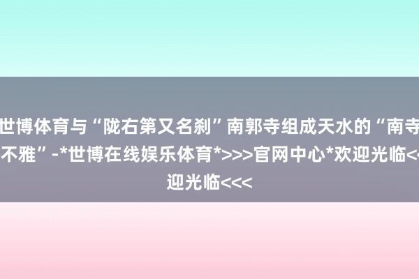 世博体育与“陇右第又名刹”南郭寺组成天水的“南寺北不雅”-*世博在线娱乐体育*>>>官网中心*欢迎光临<<<