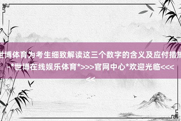 世博体育为考生细致解读这三个数字的含义及应付措施-*世博在线娱乐体育*>>>官网中心*欢迎光临<<<