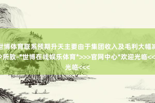 世博体育联系预期升天主要由于集团收入及毛利大幅减少所致-*世博在线娱乐体育*>>>官网中心*欢迎光临<<<