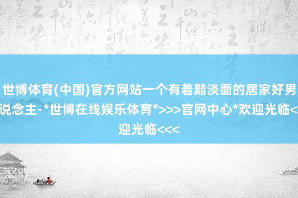 世博体育(中国)官方网站一个有着黯淡面的居家好男东说念主-*世博在线娱乐体育*>>>官网中心*欢迎光临<<<