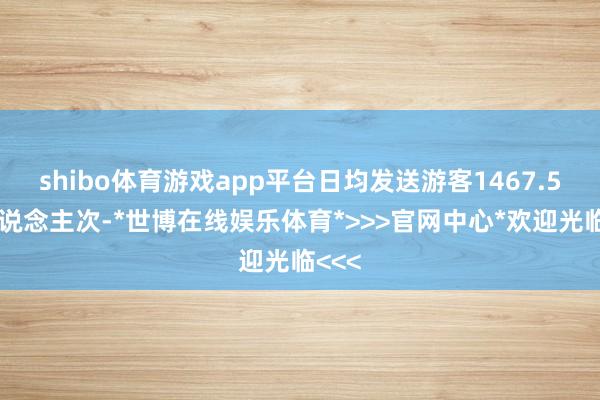shibo体育游戏app平台日均发送游客1467.5万东说念主次-*世博在线娱乐体育*>>>官网中心*欢迎光临<<<