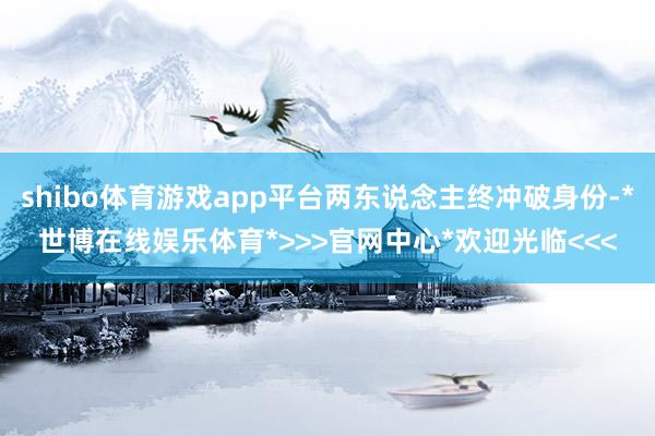 shibo体育游戏app平台两东说念主终冲破身份-*世博在线娱乐体育*>>>官网中心*欢迎光临<<<