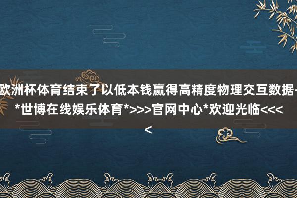欧洲杯体育结束了以低本钱赢得高精度物理交互数据-*世博在线娱乐体育*>>>官网中心*欢迎光临<<<