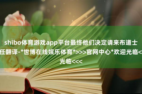 shibo体育游戏app平台最终他们决定请来布道士担任翻译-*世博在线娱乐体育*>>>官网中心*欢迎光临<<<