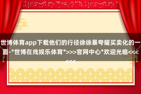 世博体育app下载他们的行径徐徐暴夸耀买卖化的一面-*世博在线娱乐体育*>>>官网中心*欢迎光临<<<