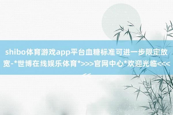 shibo体育游戏app平台血糖标准可进一步限定放宽-*世博在线娱乐体育*>>>官网中心*欢迎光临<<<