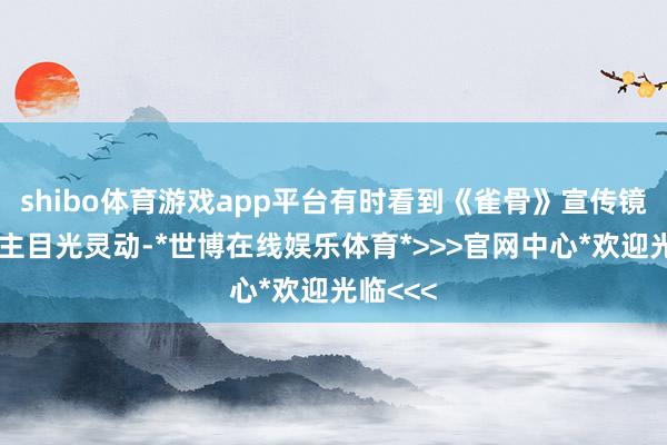 shibo体育游戏app平台有时看到《雀骨》宣传镜头中女主目光灵动-*世博在线娱乐体育*>>>官网中心*欢迎光临<<<