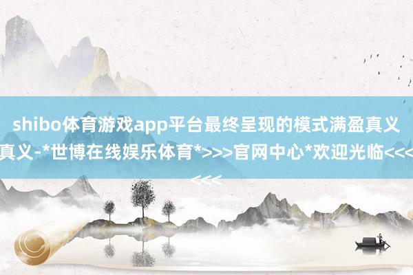 shibo体育游戏app平台最终呈现的模式满盈真义真义-*世博在线娱乐体育*>>>官网中心*欢迎光临<<<