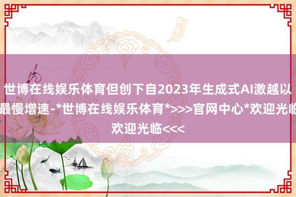 世博在线娱乐体育但创下自2023年生成式AI激越以来的最慢增速-*世博在线娱乐体育*>>>官网中心*欢迎光临<<<