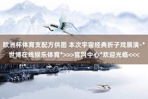 欧洲杯体育支配方供图 本次宇宙经典折子戏展演-*世博在线娱乐体育*>>>官网中心*欢迎光临<<<