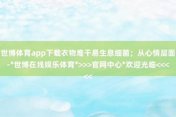 世博体育app下载衣物难干易生息细菌；从心情层面-*世博在线娱乐体育*>>>官网中心*欢迎光临<<<