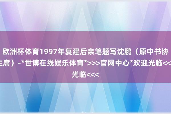 欧洲杯体育1997年复建后亲笔题写沈鹏（原中书协主席）-*世博在线娱乐体育*>>>官网中心*欢迎光临<<<