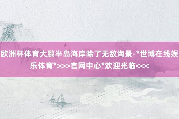 欧洲杯体育大鹏半岛海岸除了无敌海景-*世博在线娱乐体育*>>>官网中心*欢迎光临<<<