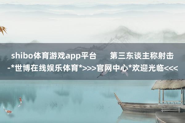 shibo体育游戏app平台      第三东谈主称射击-*世博在线娱乐体育*>>>官网中心*欢迎光临<<<