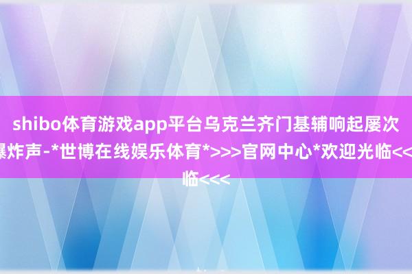 shibo体育游戏app平台乌克兰齐门基辅响起屡次爆炸声-*世博在线娱乐体育*>>>官网中心*欢迎光临<<<